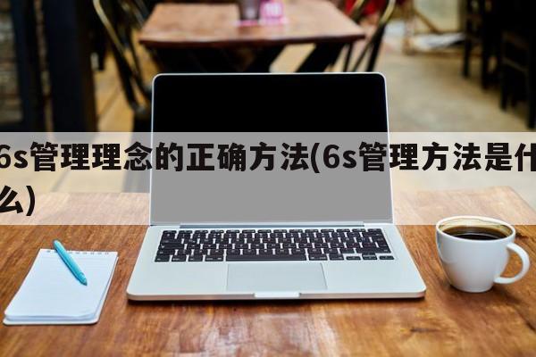 6s管理理念的正确方法(6s管理方法是什么)