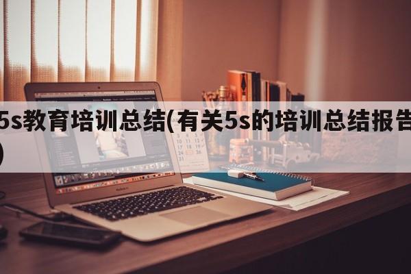 5s教育培训总结(有关5s的培训总结报告)