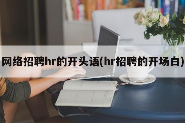 网络招聘hr的开头语(hr招聘的开场白)